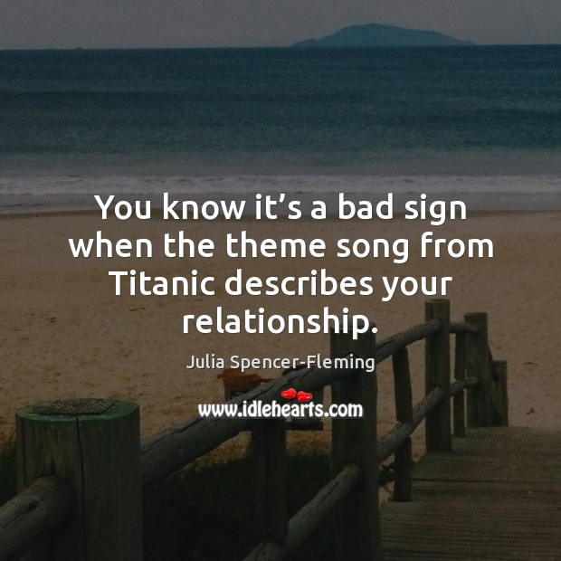 You know it’s a bad sign when the theme song from Titanic describes your relationship. Julia Spencer-Fleming Picture Quote