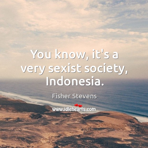 You know, it’s a very sexist society, Indonesia. Fisher Stevens Picture Quote