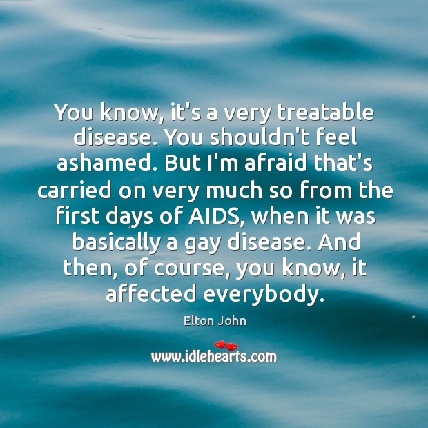 You know, it’s a very treatable disease. You shouldn’t feel ashamed. But Elton John Picture Quote