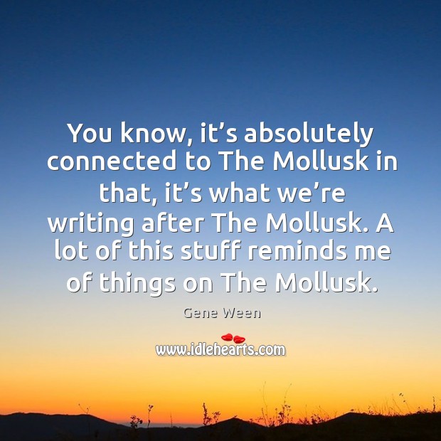 You know, it’s absolutely connected to the mollusk in that, it’s what we’re writing after Gene Ween Picture Quote