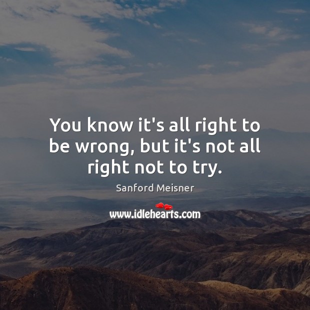 You know it’s all right to be wrong, but it’s not all right not to try. Image
