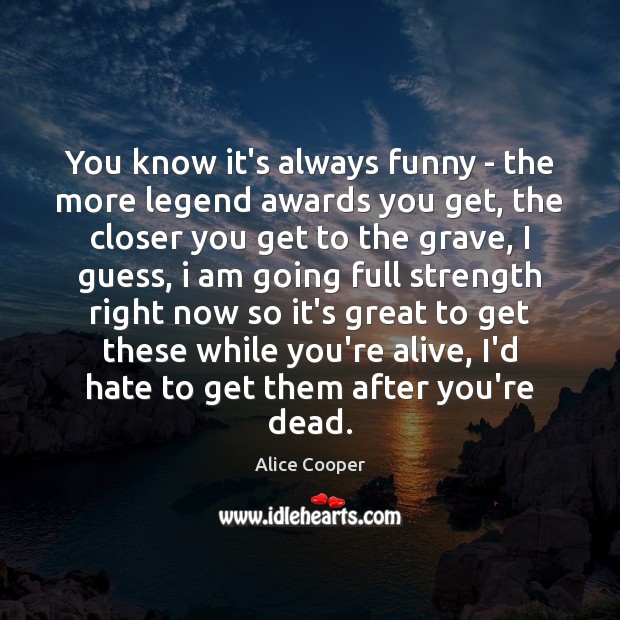 You know it’s always funny – the more legend awards you get, Alice Cooper Picture Quote