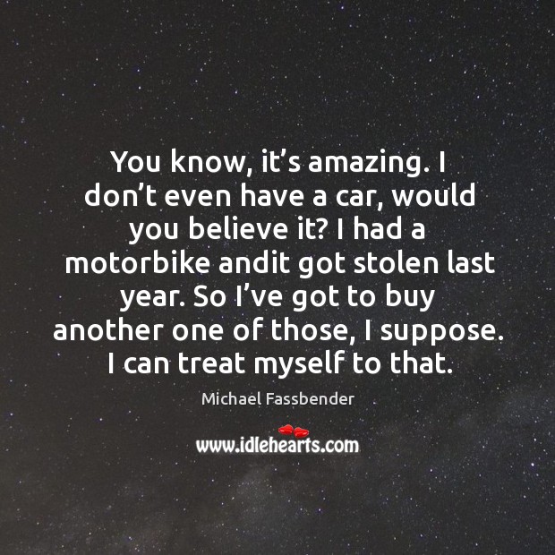 You know, it’s amazing. I don’t even have a car, would you believe it? Michael Fassbender Picture Quote