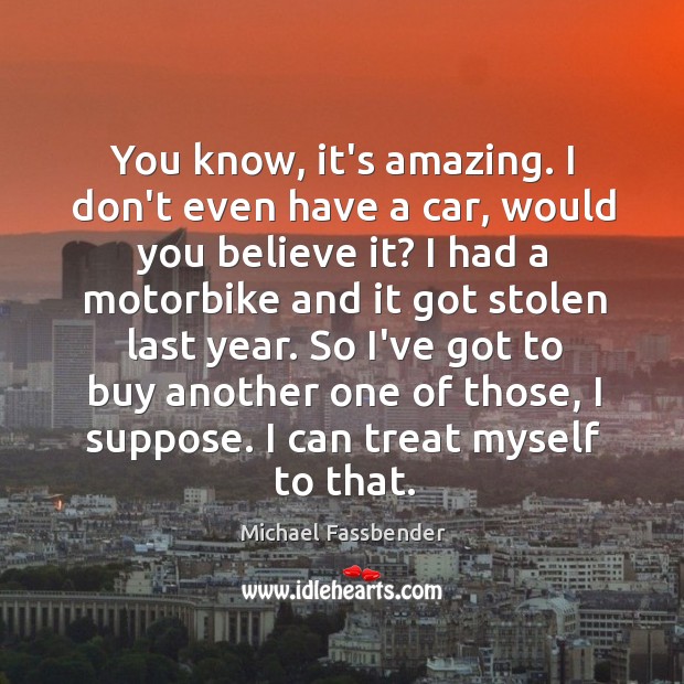You know, it’s amazing. I don’t even have a car, would you Michael Fassbender Picture Quote