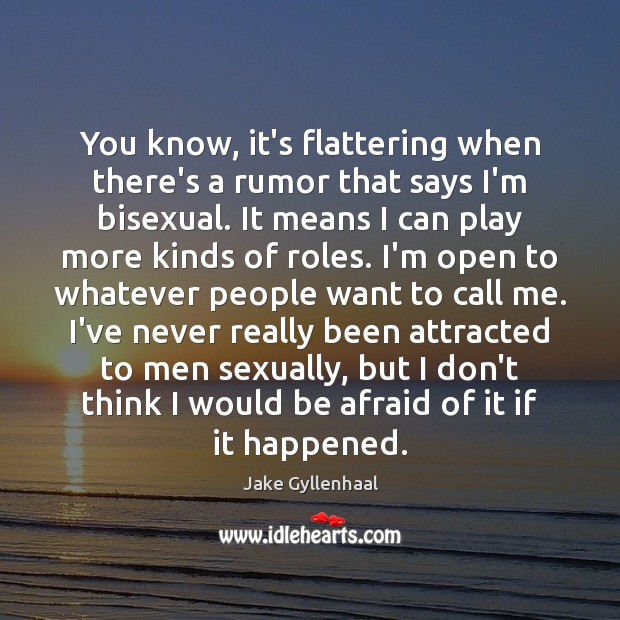 You know, it’s flattering when there’s a rumor that says I’m bisexual. 