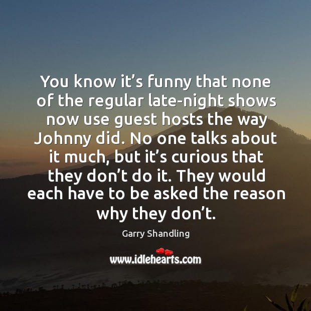 You know it’s funny that none of the regular late-night shows now use guest hosts the Garry Shandling Picture Quote
