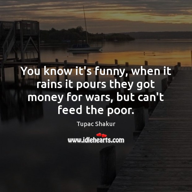 You know it’s funny, when it rains it pours they got money Tupac Shakur Picture Quote