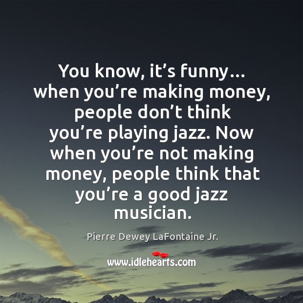 You know, it’s funny… when you’re making money, people don’t think you’re playing jazz. Image