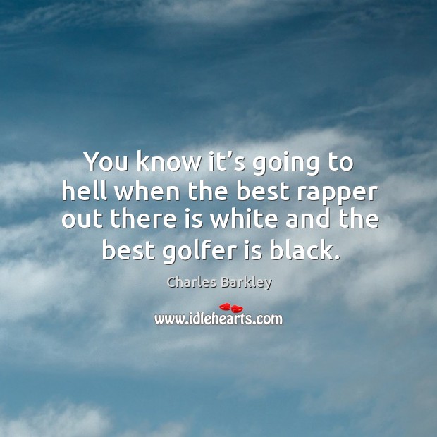 You know it’s going to hell when the best rapper out there is white and the best golfer is black. Charles Barkley Picture Quote