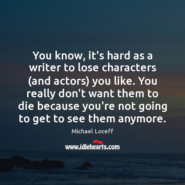 You know, it’s hard as a writer to lose characters (and actors) Michael Loceff Picture Quote