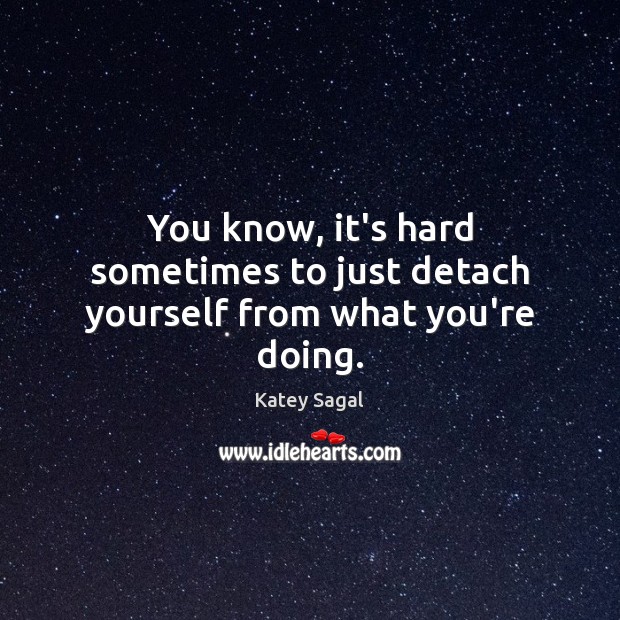 You know, it’s hard sometimes to just detach yourself from what you’re doing. Katey Sagal Picture Quote