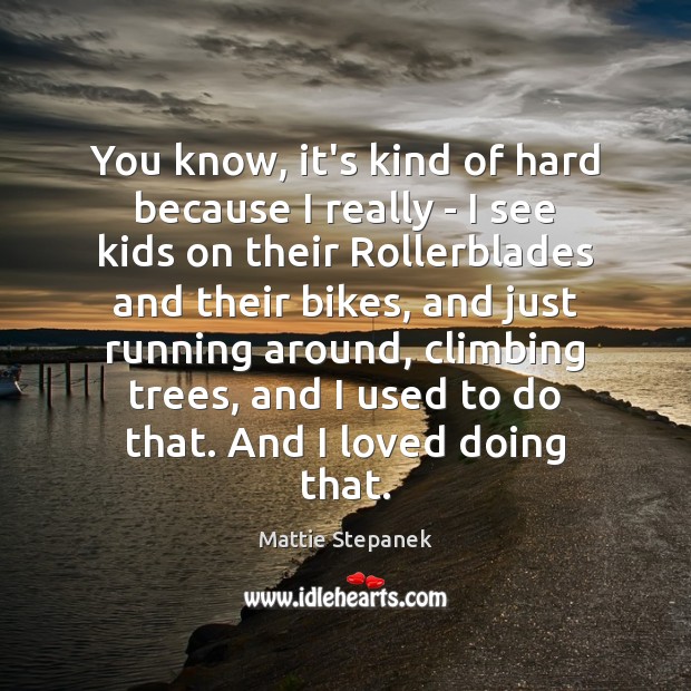 You know, it’s kind of hard because I really – I see Mattie Stepanek Picture Quote