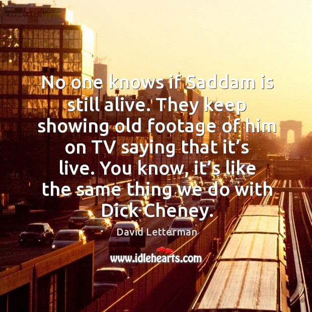 You know, it’s like the same thing we do with dick cheney. David Letterman Picture Quote