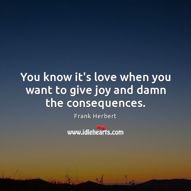 You know it’s love when you want to give joy and damn the consequences. Frank Herbert Picture Quote