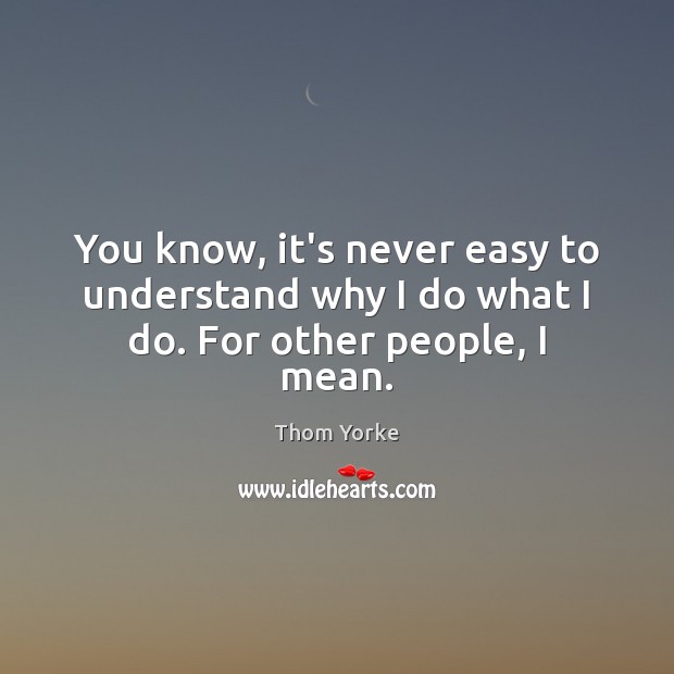 You know, it’s never easy to understand why I do what I do. For other people, I mean. Thom Yorke Picture Quote