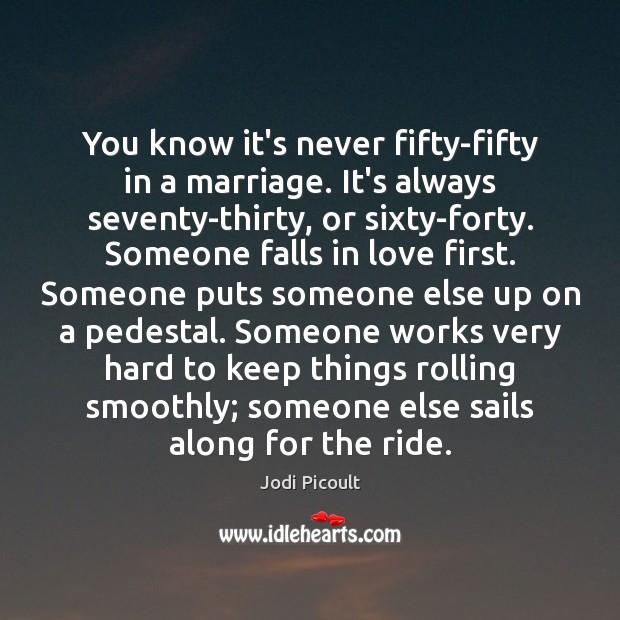 You know it’s never fifty-fifty in a marriage. It’s always seventy-thirty, or Jodi Picoult Picture Quote