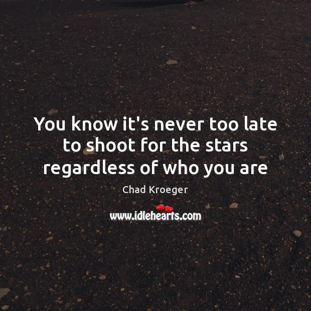 You know it’s never too late to shoot for the stars regardless of who you are Chad Kroeger Picture Quote