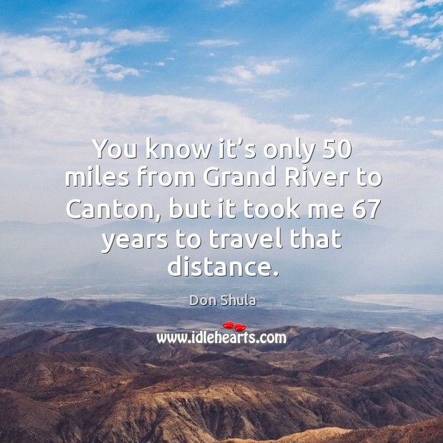You know it’s only 50 miles from grand river to canton, but it took me 67 years to travel that distance. Don Shula Picture Quote