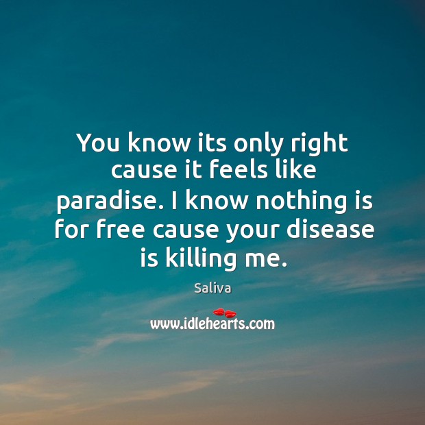You know its only right cause it feels like paradise. I know nothing is for free cause your disease is killing me. Image