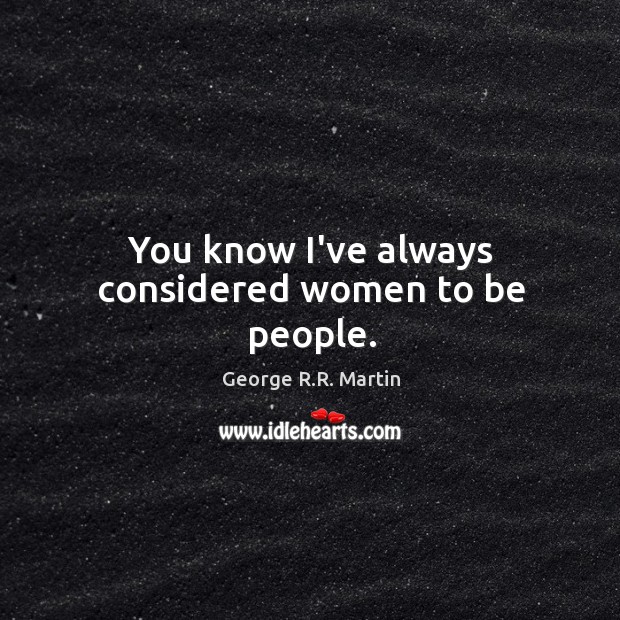 You know I’ve always considered women to be people. George R.R. Martin Picture Quote