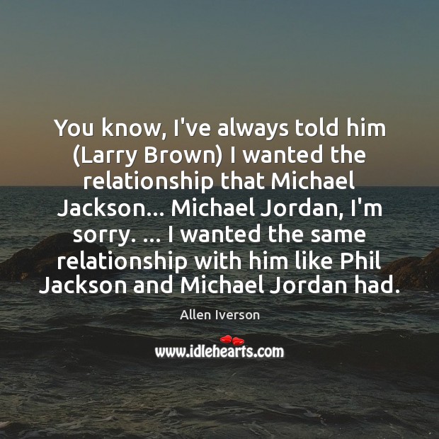 You know, I’ve always told him (Larry Brown) I wanted the relationship Allen Iverson Picture Quote