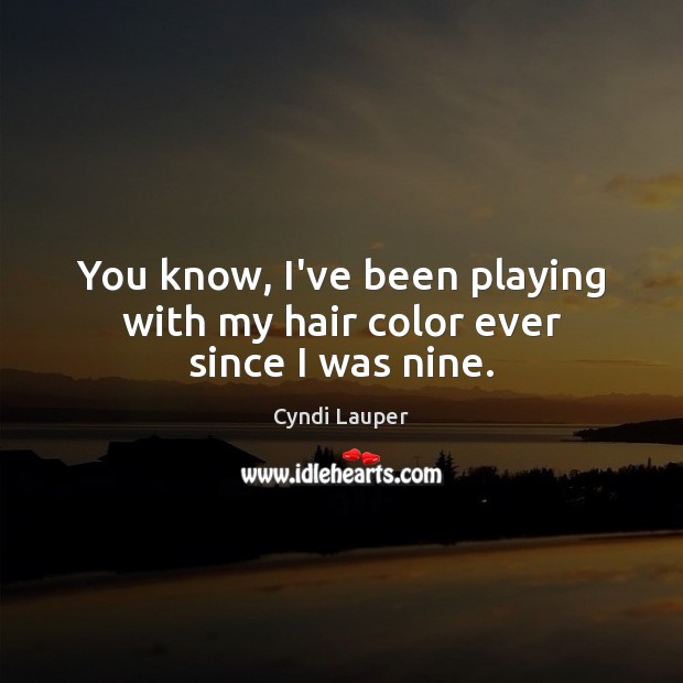 You know, I’ve been playing with my hair color ever since I was nine. Image