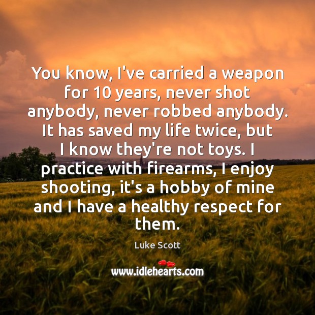 You know, I’ve carried a weapon for 10 years, never shot anybody, never Luke Scott Picture Quote