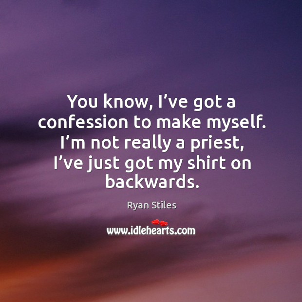 You know, I’ve got a confession to make myself. I’m not really a priest, I’ve just got my shirt on backwards. Ryan Stiles Picture Quote