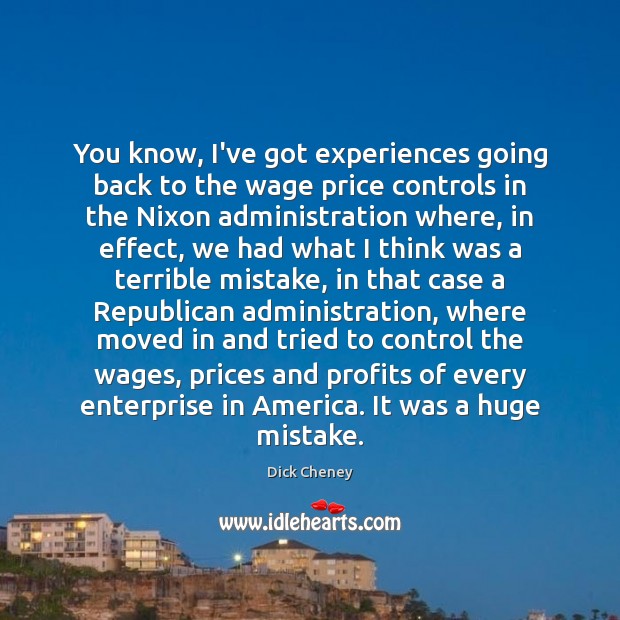 You know, I’ve got experiences going back to the wage price controls Dick Cheney Picture Quote