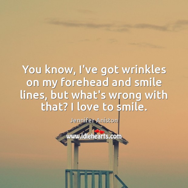 You know, I’ve got wrinkles on my forehead and smile lines, but Jennifer Aniston Picture Quote