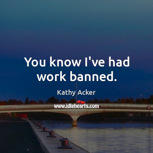 You know I’ve had work banned. Kathy Acker Picture Quote