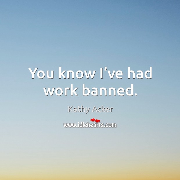 You know I’ve had work banned. Image