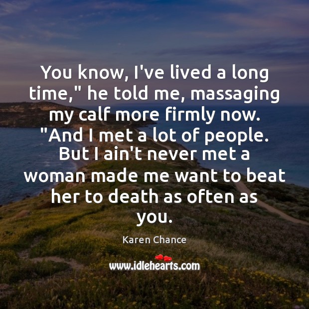 You know, I’ve lived a long time,” he told me, massaging my Karen Chance Picture Quote