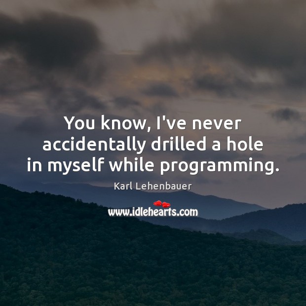You know, I’ve never accidentally drilled a hole in myself while programming. Karl Lehenbauer Picture Quote