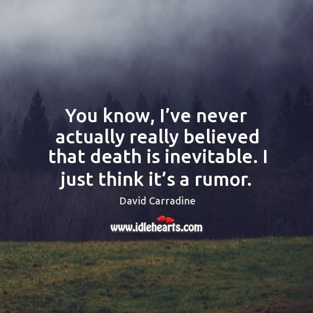 You know, I’ve never actually really believed that death is inevitable. I just think it’s a rumor. Image