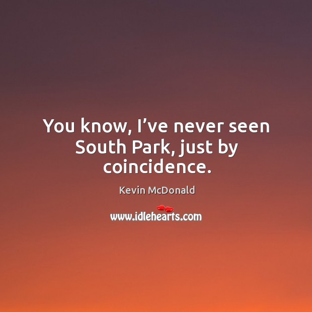 You know, I’ve never seen south park, just by coincidence. Kevin McDonald Picture Quote