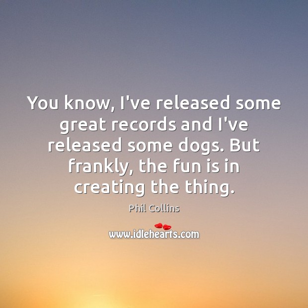You know, I’ve released some great records and I’ve released some dogs. Phil Collins Picture Quote