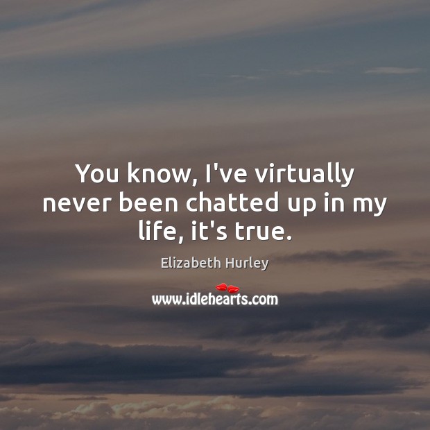 You know, I’ve virtually never been chatted up in my life, it’s true. Elizabeth Hurley Picture Quote