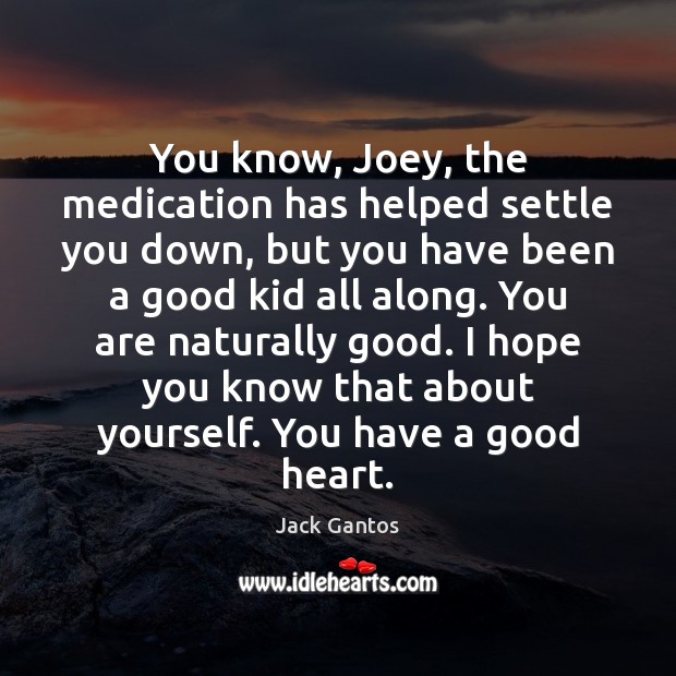 You know, Joey, the medication has helped settle you down, but you Jack Gantos Picture Quote