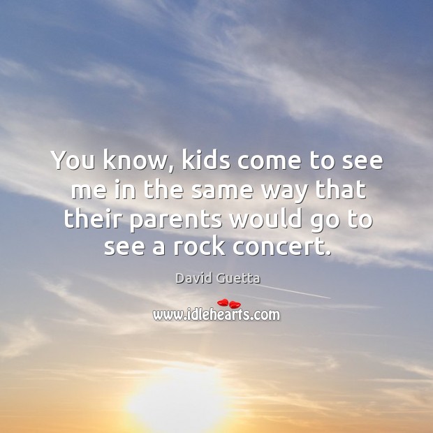You know, kids come to see me in the same way that their parents would go to see a rock concert. David Guetta Picture Quote