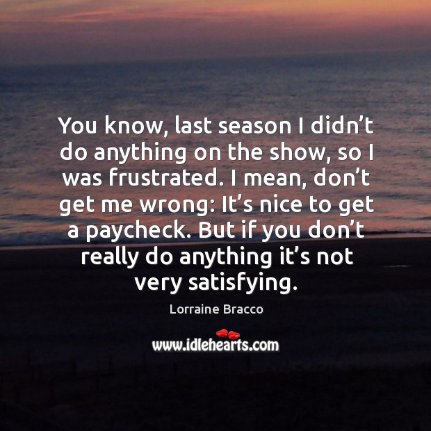 You know, last season I didn’t do anything on the show, so I was frustrated. Image
