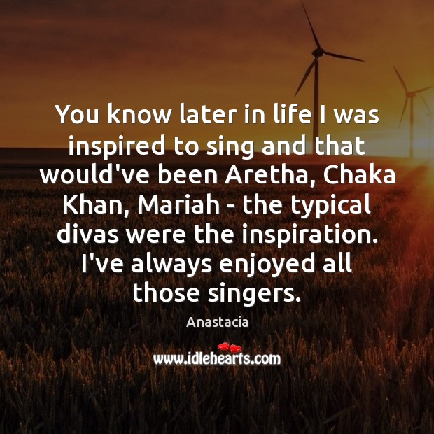 You know later in life I was inspired to sing and that Anastacia Picture Quote