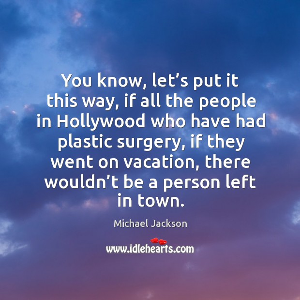 You know, let’s put it this way, if all the people in hollywood who have had plastic surgery Michael Jackson Picture Quote