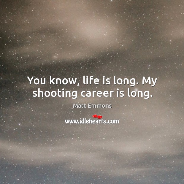 You know, life is long. My shooting career is long. Matt Emmons Picture Quote