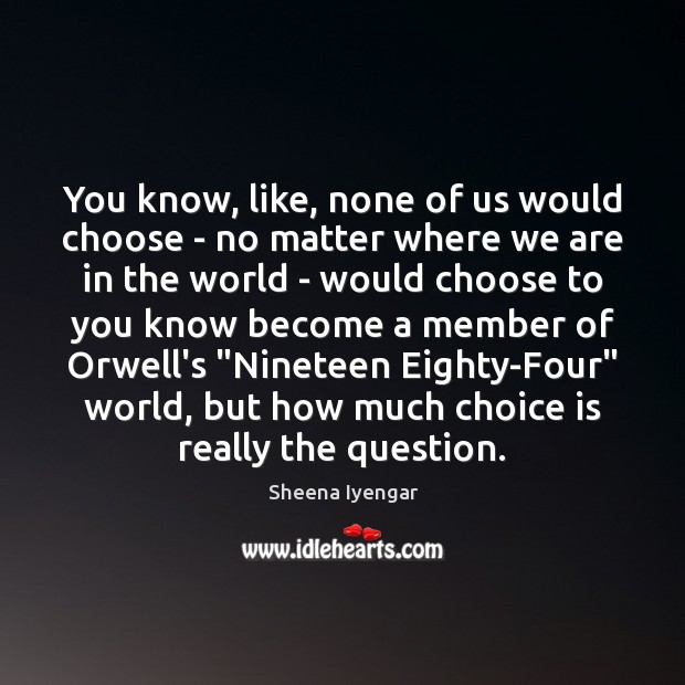 You know, like, none of us would choose – no matter where Sheena Iyengar Picture Quote