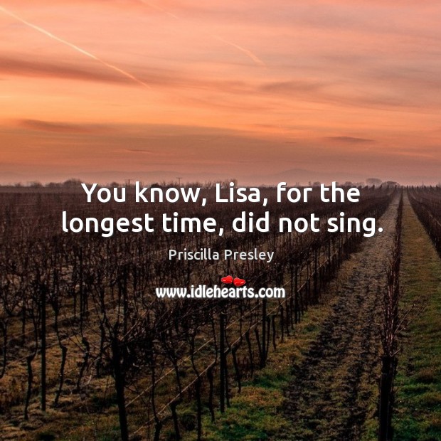 You know, lisa, for the longest time, did not sing. Priscilla Presley Picture Quote
