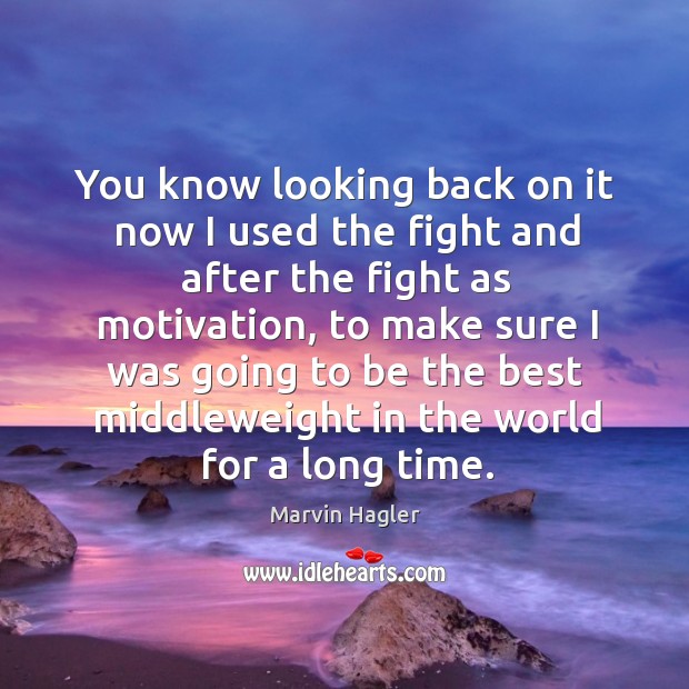 You know looking back on it now I used the fight and after the fight as motivation Marvin Hagler Picture Quote