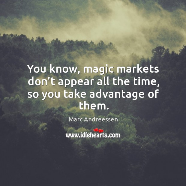 You know, magic markets don’t appear all the time, so you take advantage of them. Marc Andreessen Picture Quote