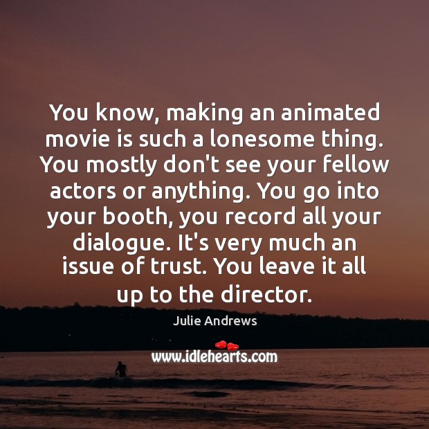 You know, making an animated movie is such a lonesome thing. You 