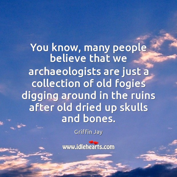 You know, many people believe that we archaeologists are just a collection Griffin Jay Picture Quote